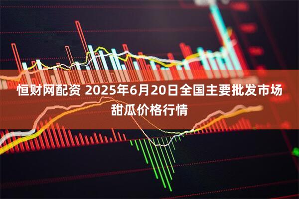 恒财网配资 2025年6月20日全国主要批发市场甜瓜价格行情