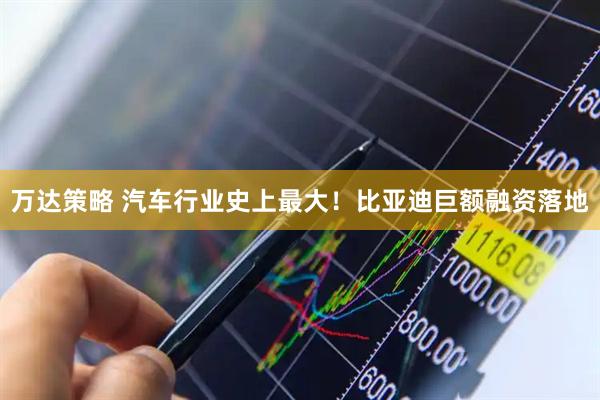 万达策略 汽车行业史上最大！比亚迪巨额融资落地