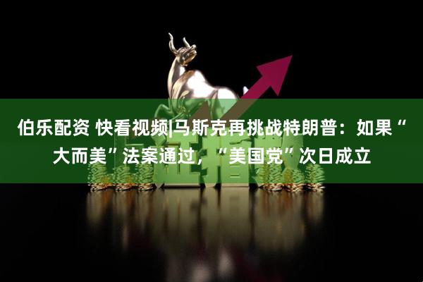 伯乐配资 快看视频|马斯克再挑战特朗普：如果“大而美”法案通过，“美国党”次日成立