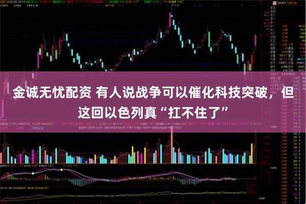 金诚无忧配资 有人说战争可以催化科技突破，但这回以色列真“扛不住了”