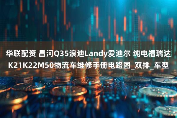 华联配资 昌河Q35浪迪Landy爱迪尔 纯电福瑞达K21K22M50物流车维修手册电路图_双排_车型