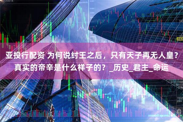 亚投行配资 为何说纣王之后，只有天子再无人皇？真实的帝辛是什么样子的？_历史_君主_命运
