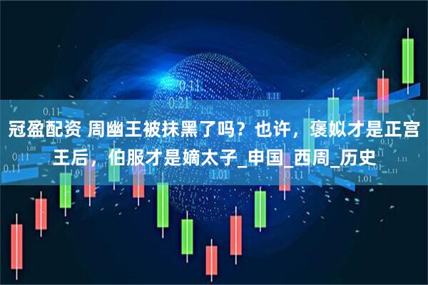 冠盈配资 周幽王被抹黑了吗？也许，褒姒才是正宫王后，伯服才是嫡太子_申国_西周_历史