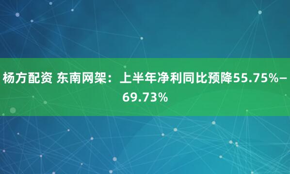 杨方配资 东南网架：上半年净利同比预降55.75%—69.73%