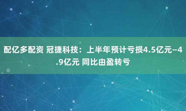 配亿多配资 冠捷科技：上半年预计亏损4.5亿元—4.9亿元 同比由盈转亏