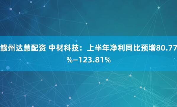 赣州达慧配资 中材科技：上半年净利同比预增80.77%—123.81%