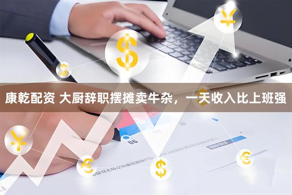 康乾配资 大厨辞职摆摊卖牛杂，一天收入比上班强