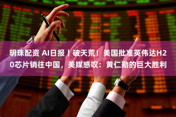 明珠配资 AI日报丨破天荒！美国批准英伟达H20芯片销往中国，美媒感叹：黄仁勋的巨大胜利