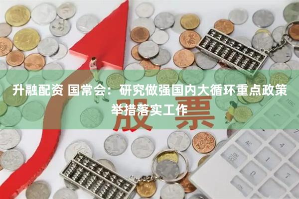 升融配资 国常会：研究做强国内大循环重点政策举措落实工作
