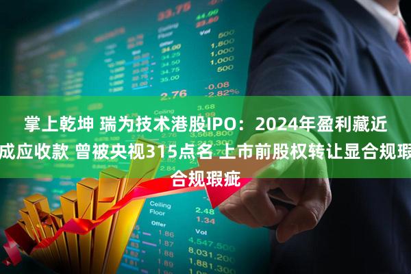 掌上乾坤 瑞为技术港股IPO：2024年盈利藏近八成应收款 曾被央视315点名 上市前股权转让显合规瑕疵
