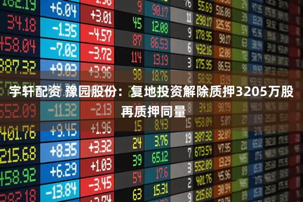 宇轩配资 豫园股份：复地投资解除质押3205万股 再质押同量