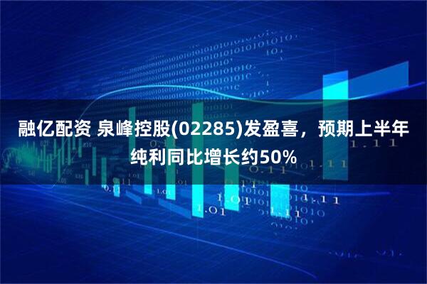 融亿配资 泉峰控股(02285)发盈喜，预期上半年纯利同比增长约50%