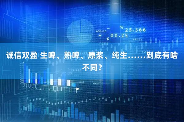 诚信双盈 生啤、熟啤、原浆、纯生……到底有啥不同？