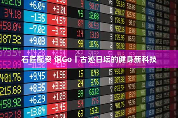 石匠配资 馆Go丨古迹日坛的健身新科技