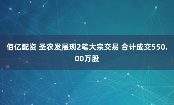 佰亿配资 圣农发展现2笔大宗交易 合计成交550.00万股
