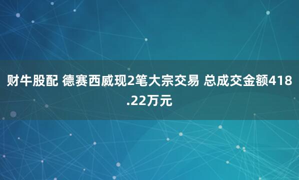 财牛股配 德赛西威现2笔大宗交易 总成交金额418.22万元