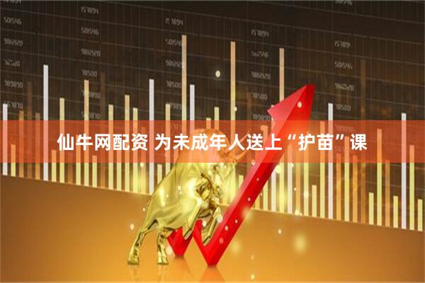 仙牛网配资 为未成年人送上“护苗”课
