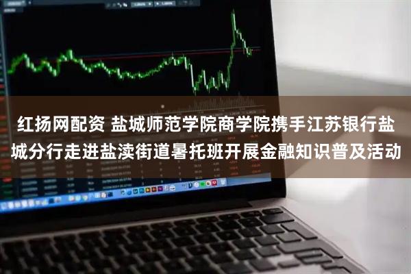 红扬网配资 盐城师范学院商学院携手江苏银行盐城分行走进盐渎街道暑托班开展金融知识普及活动