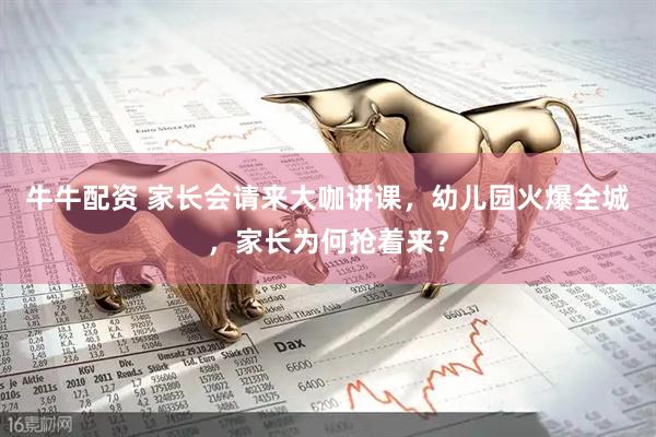 牛牛配资 家长会请来大咖讲课，幼儿园火爆全城，家长为何抢着来？