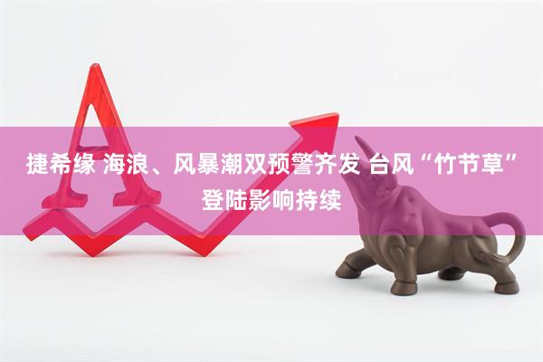 捷希缘 海浪、风暴潮双预警齐发 台风“竹节草”登陆影响持续