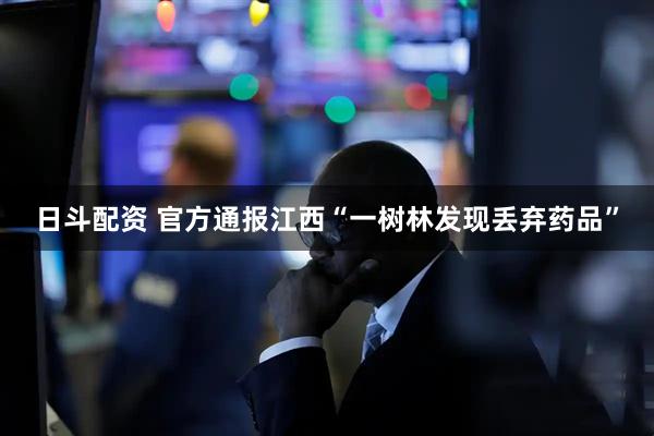 日斗配资 官方通报江西“一树林发现丢弃药品”