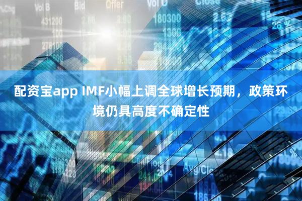 配资宝app IMF小幅上调全球增长预期，政策环境仍具高度不确定性