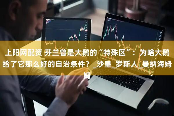 上阳网配资 芬兰曾是大鹅的“特殊区”：为啥大鹅给了它那么好的自治条件？_沙皇_罗斯人_曼纳海姆
