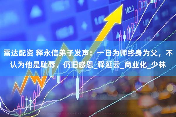 雷达配资 释永信弟子发声：一日为师终身为父，不认为他是耻辱，仍旧感恩_释延云_商业化_少林