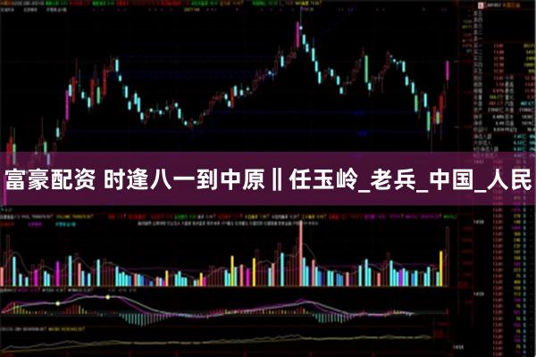 富豪配资 时逢八一到中原‖任玉岭_老兵_中国_人民