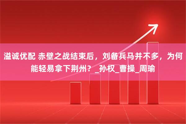 溢诚优配 赤壁之战结束后，刘备兵马并不多，为何能轻易拿下荆州？_孙权_曹操_周瑜