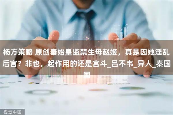 杨方策略 原创秦始皇监禁生母赵姬，真是因她淫乱后宫？非也，起作用的还是宫斗_吕不韦_异人_秦国