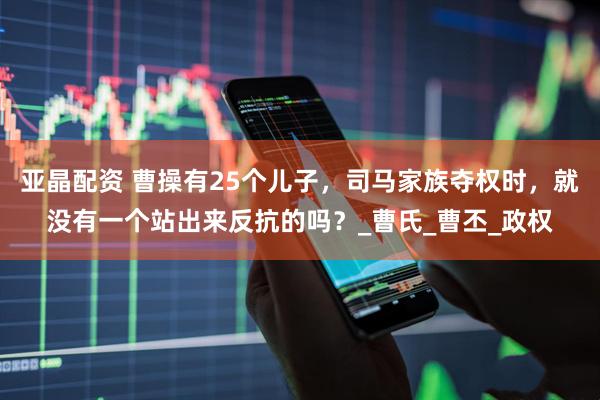 亚晶配资 曹操有25个儿子，司马家族夺权时，就没有一个站出来反抗的吗？_曹氏_曹丕_政权