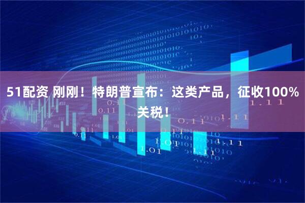 51配资 刚刚！特朗普宣布：这类产品，征收100%关税！