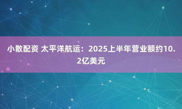 小散配资 太平洋航运：2025上半年营业额约10.2亿美元
