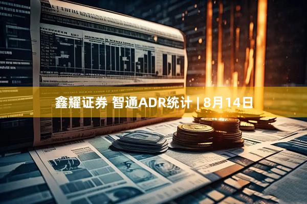 鑫耀证券 智通ADR统计 | 8月14日