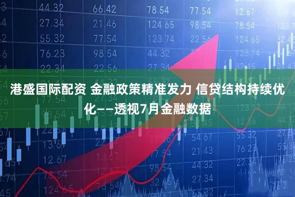 港盛国际配资 金融政策精准发力 信贷结构持续优化——透视7月金融数据