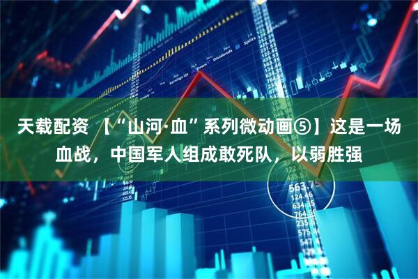 天载配资 【“山河·血”系列微动画⑤】这是一场血战，中国军人组成敢死队，以弱胜强