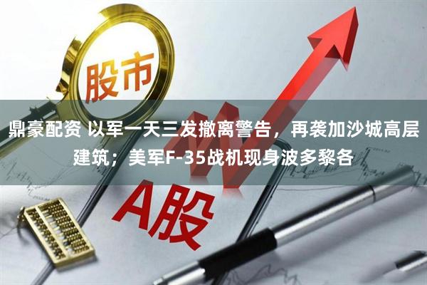 鼎豪配资 以军一天三发撤离警告，再袭加沙城高层建筑；美军F-35战机现身波多黎各