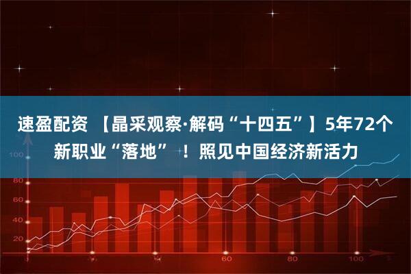 速盈配资 【晶采观察·解码“十四五”】5年72个新职业“落地”  ！照见中国经济新活力