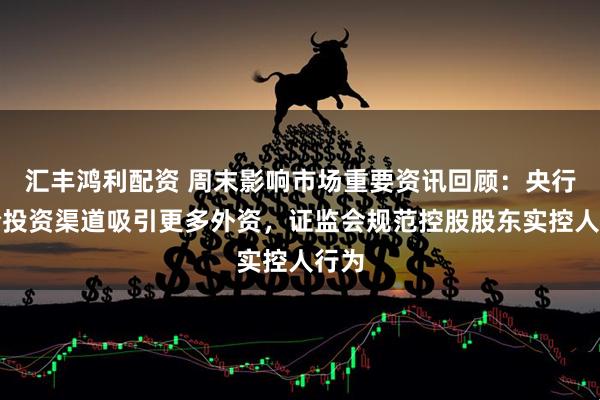 汇丰鸿利配资 周末影响市场重要资讯回顾：央行整合投资渠道吸引更多外资，证监会规范控股股东实控人行为