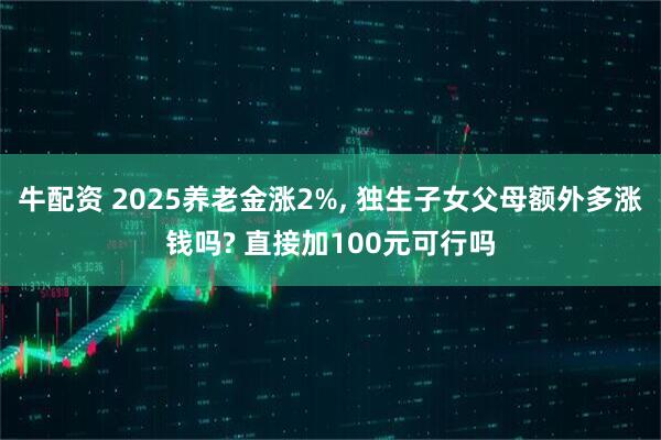 牛配资 2025养老金涨2%, 独生子女父母额外多涨钱吗? 直接加100元可行吗