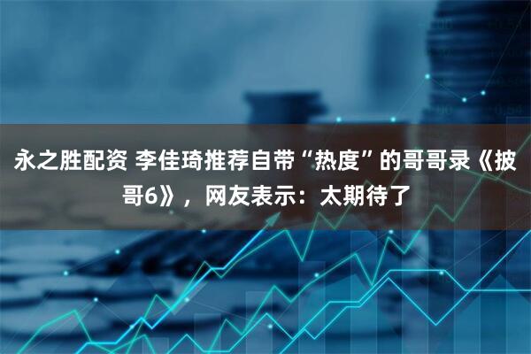 永之胜配资 李佳琦推荐自带“热度”的哥哥录《披哥6》，网友表示：太期待了