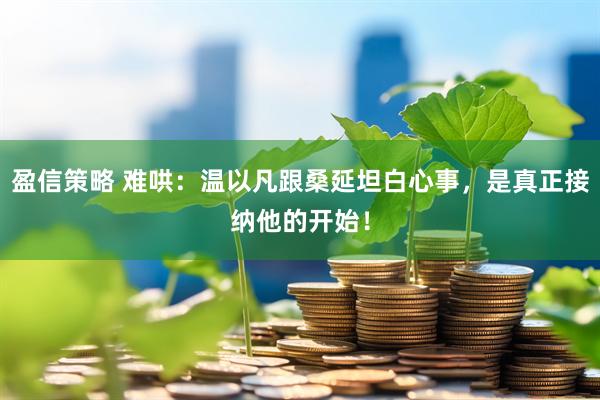 盈信策略 难哄：温以凡跟桑延坦白心事，是真正接纳他的开始！