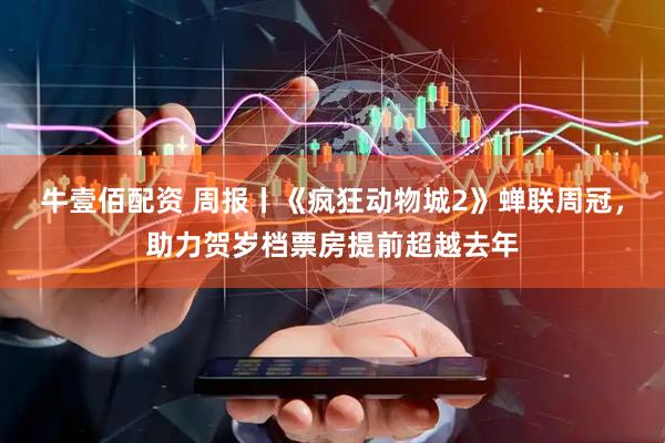 牛壹佰配资 周报丨《疯狂动物城2》蝉联周冠，助力贺岁档票房提前超越去年