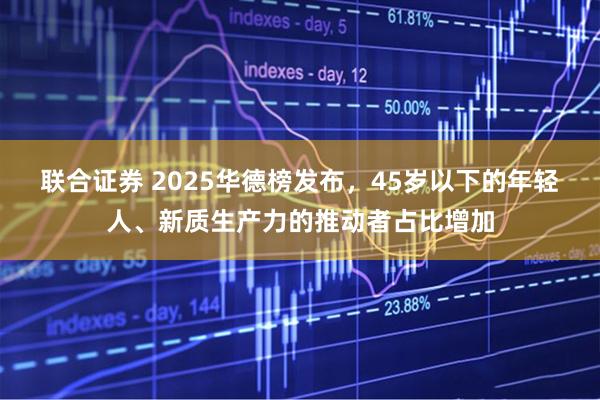 联合证券 2025华德榜发布，45岁以下的年轻人、新质生产力的推动者占比增加