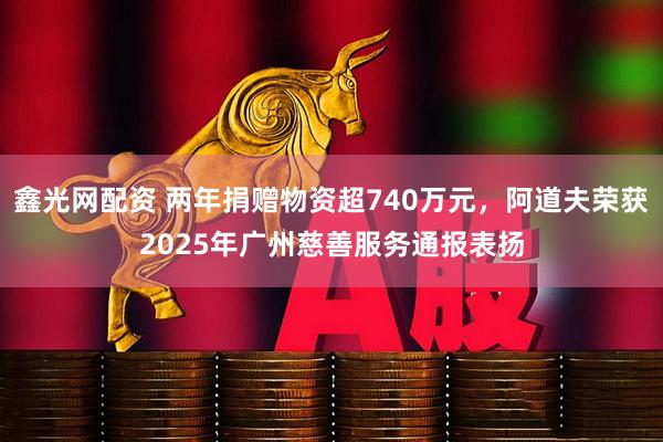 鑫光网配资 两年捐赠物资超740万元，阿道夫荣获2025年广州慈善服务通报表扬