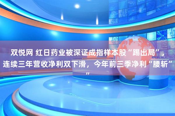 双悦网 红日药业被深证成指样本股“踢出局”,连续三年营收净利双下滑,今年前三季净利“腰斩”