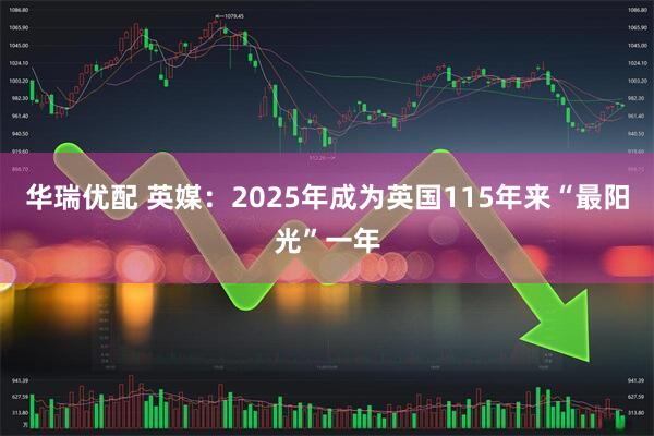 华瑞优配 英媒：2025年成为英国115年来“最阳光”一年