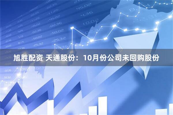 旭胜配资 天通股份：10月份公司未回购股份
