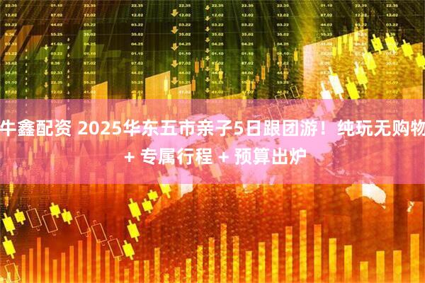 牛鑫配资 2025华东五市亲子5日跟团游！纯玩无购物 + 专属行程 + 预算出炉